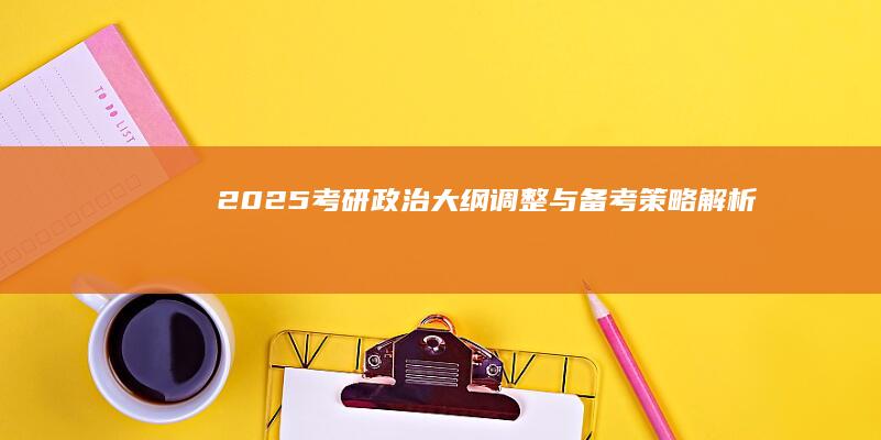 2025考研政治：大纲调整与备考策略解析